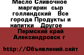 Масло Сливочное ,маргарин ,сыр голландский - Все города Продукты и напитки » Другое   . Пермский край,Александровск г.